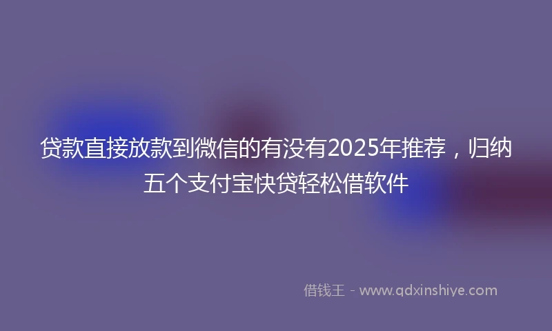 贷款直接放款到微信的有没有2025年推荐，归纳五个支付宝快贷轻松借软件
