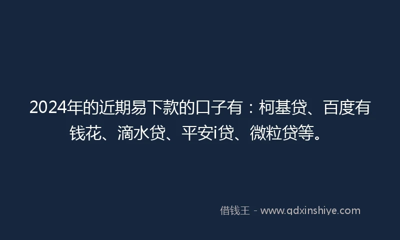 2024年的近期易下款的口子有：柯基贷、百度有钱花、滴水贷、平安i贷、微粒贷等。