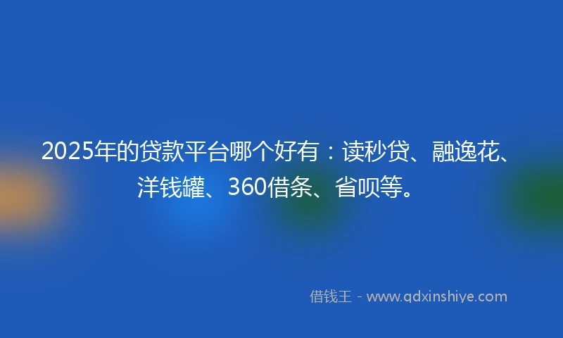 2025年的贷款平台哪个好有：读秒贷、融逸花、洋钱罐、360借条、省呗等。