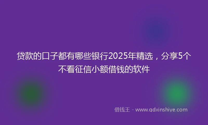 贷款的口子都有哪些银行2025年精选，分享5个不看征信小额借钱的软件