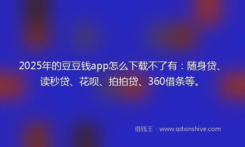 2025年的豆豆钱app怎么下载不了有：随身贷、读秒贷、花呗、拍拍贷、360借条等。