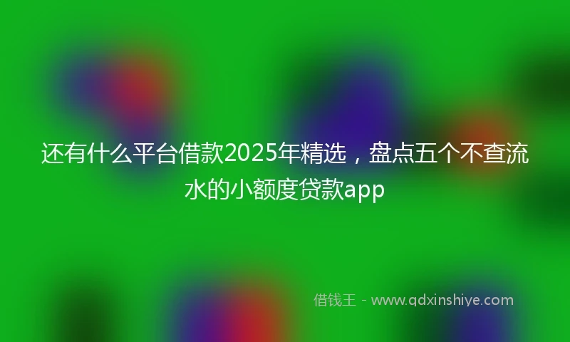 还有什么平台借款2025年精选，盘点五个不查流水的小额度贷款app