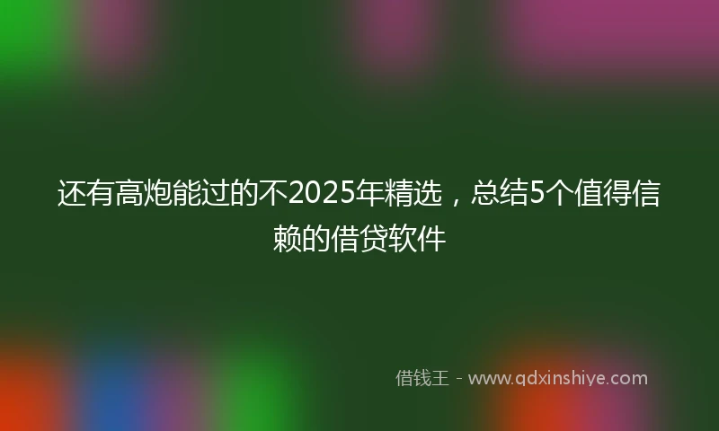还有高炮能过的不2025年精选，总结5个值得信赖的借贷软件