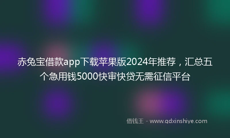 赤兔宝借款app下载苹果版2024年推荐，汇总五个急用钱5000快审快贷无需征信平台