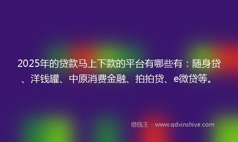 2025年的贷款马上下款的平台有哪些有：随身贷、洋钱罐、中原消费金融、拍拍贷、e微贷等。