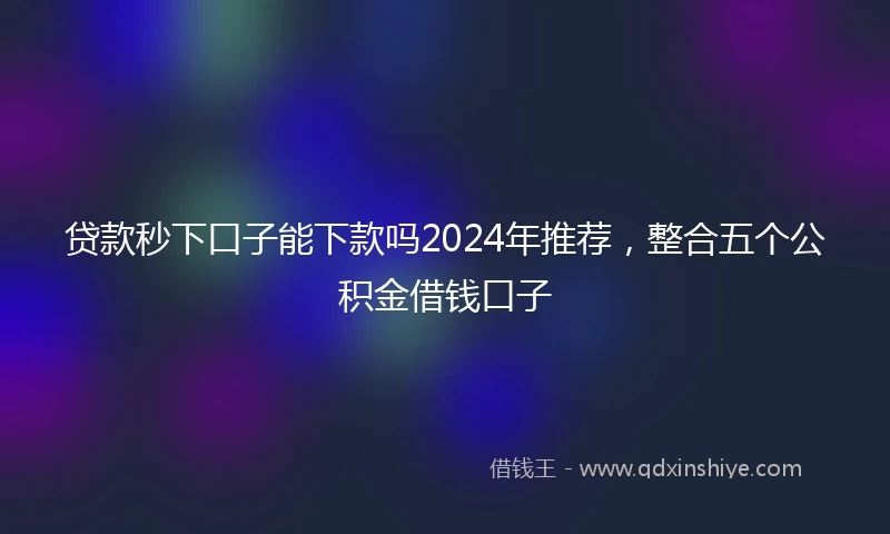 贷款秒下口子能下款吗2024年推荐，整合五个公积金借钱口子