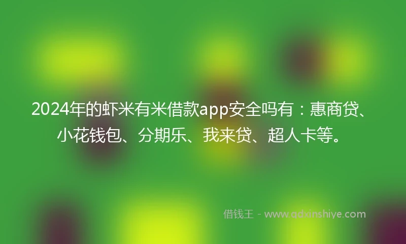 2024年的虾米有米借款app安全吗有：惠商贷、小花钱包、分期乐、我来贷、超人卡等。