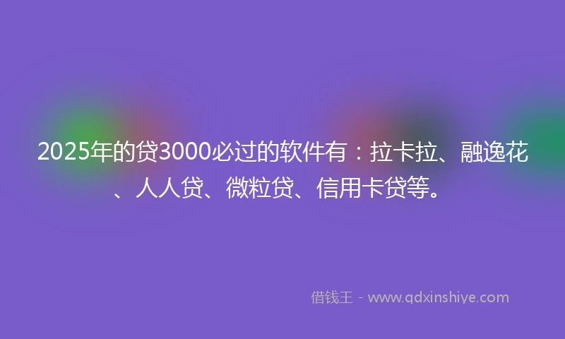 2025年的贷3000必过的软件有：拉卡拉、融逸花、人人贷、微粒贷、信用卡贷等。