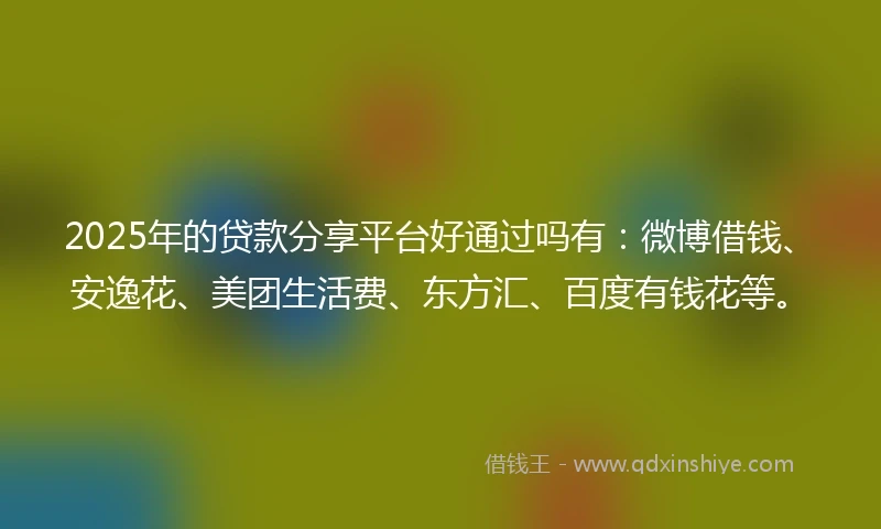 2025年的贷款分享平台好通过吗有：微博借钱、安逸花、美团生活费、东方汇、百度有钱花等。