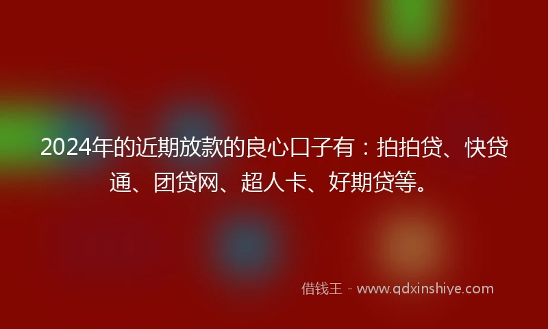 2024年的近期放款的良心口子有：拍拍贷、快贷通、团贷网、超人卡、好期贷等。