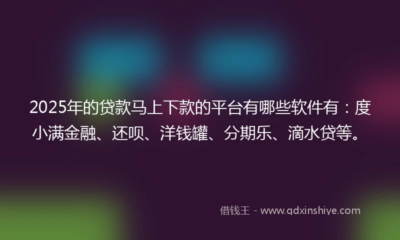 2025年的贷款马上下款的平台有哪些软件有：度小满金融、还呗、洋钱罐、分期乐、滴水贷等。