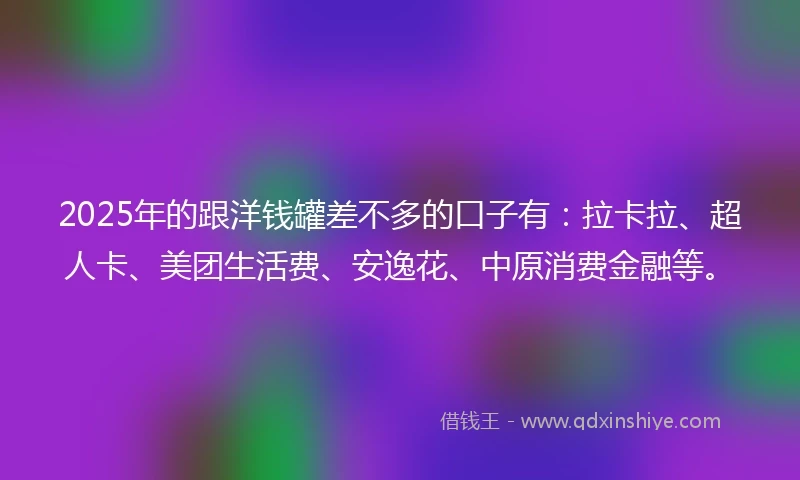 2025年的跟洋钱罐差不多的口子有：拉卡拉、超人卡、美团生活费、安逸花、中原消费金融等。