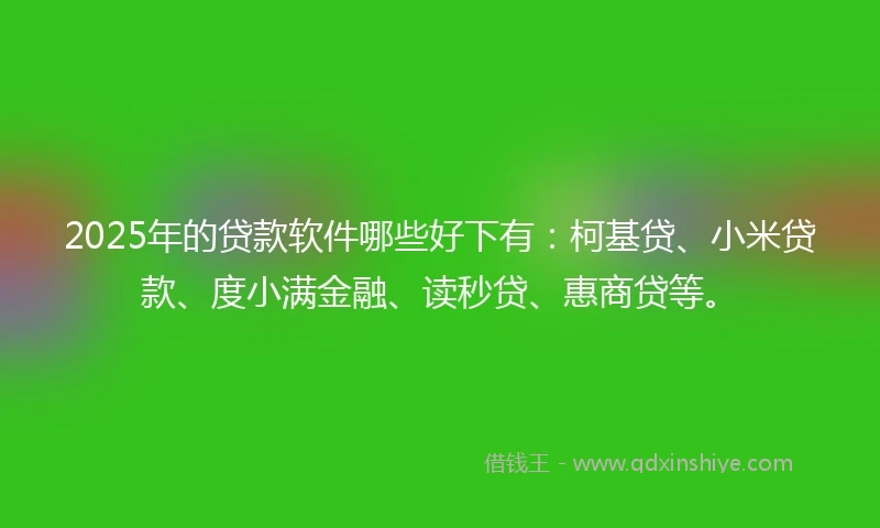 2025年的贷款软件哪些好下有：柯基贷、小米贷款、度小满金融、读秒贷、惠商贷等。