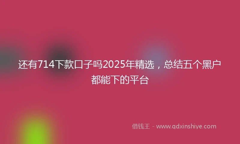 还有714下款口子吗2025年精选，总结五个黑户都能下的平台