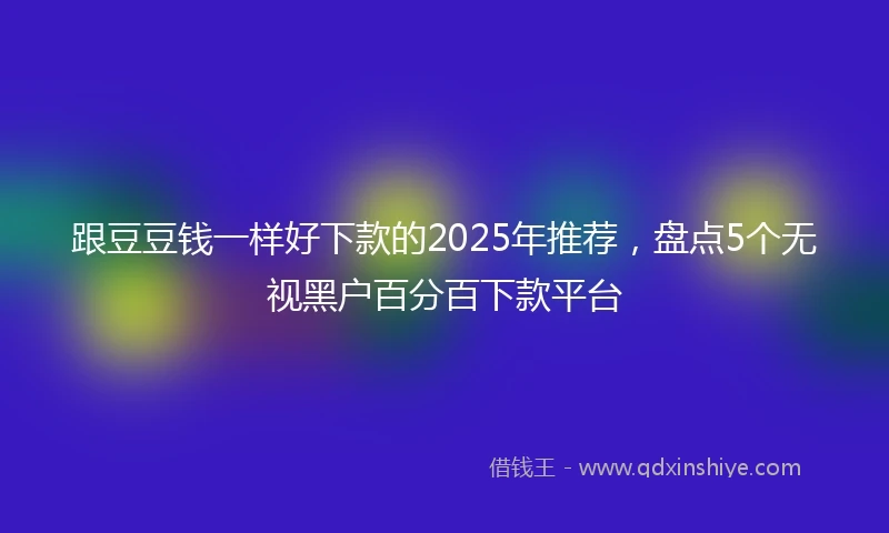 跟豆豆钱一样好下款的2025年推荐，盘点5个无视黑户百分百下款平台