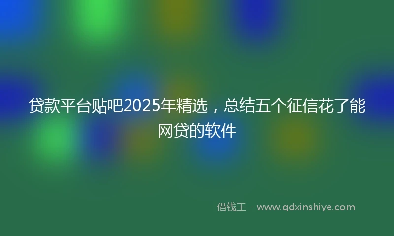 贷款平台贴吧2025年精选，总结五个征信花了能网贷的软件