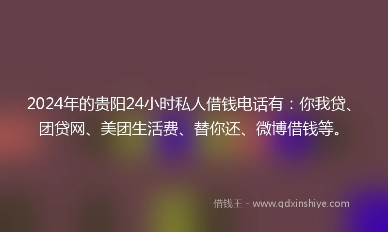 2024年的贵阳24小时私人借钱电话有：你我贷、团贷网、美团生活费、替你还、微博借钱等。