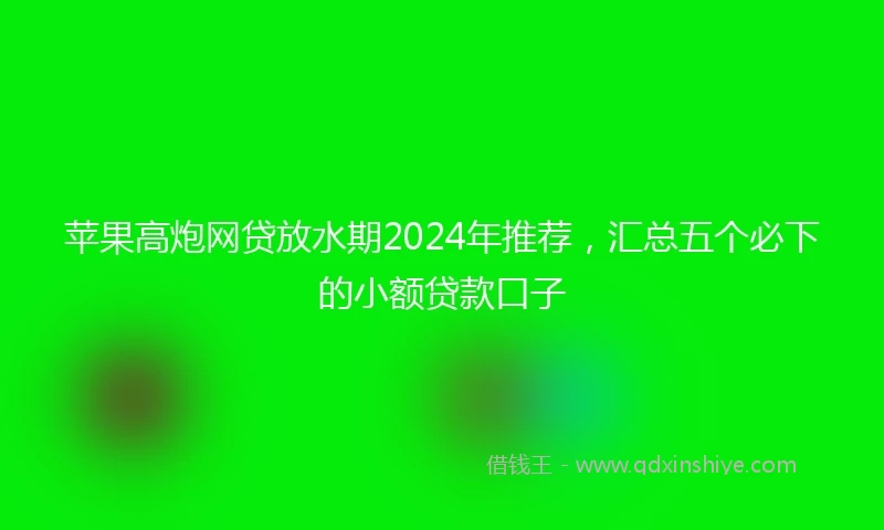 苹果高炮网贷放水期2024年推荐，汇总五个必下的小额贷款口子