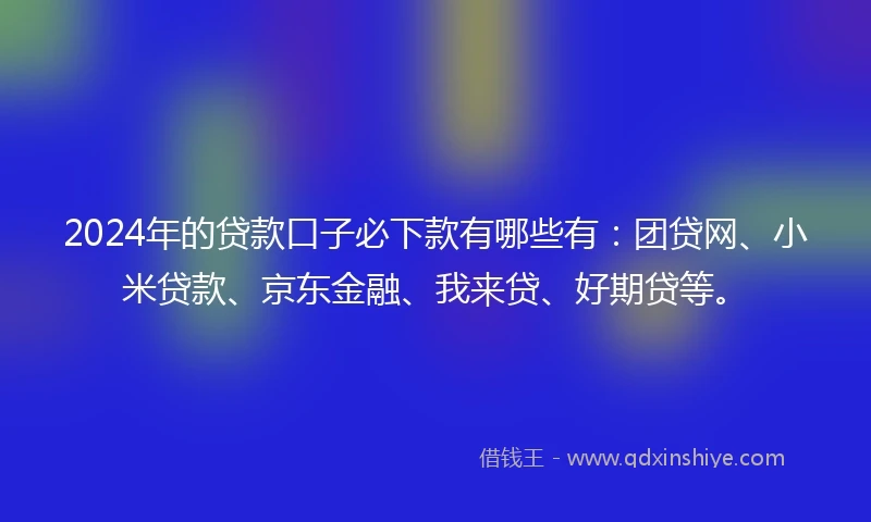 2024年的贷款口子必下款有哪些有：团贷网、小米贷款、京东金融、我来贷、好期贷等。