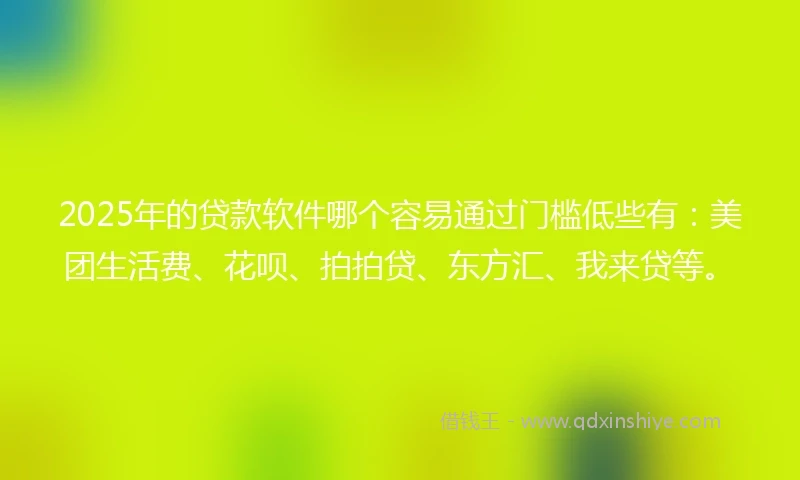 2025年的贷款软件哪个容易通过门槛低些有：美团生活费、花呗、拍拍贷、东方汇、我来贷等。