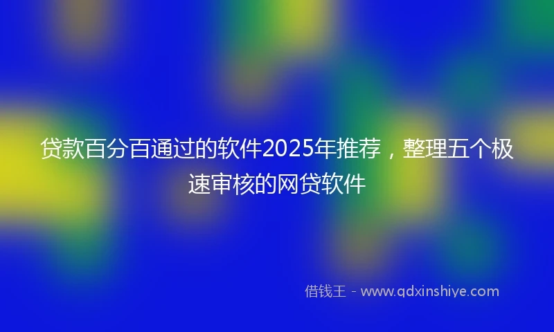 贷款百分百通过的软件2025年推荐，整理五个极速审核的网贷软件