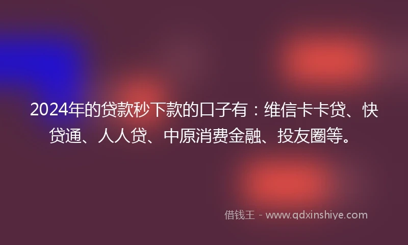2024年的贷款秒下款的口子有：维信卡卡贷、快贷通、人人贷、中原消费金融、投友圈等。