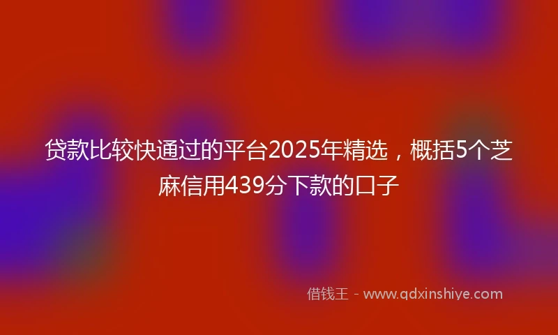 贷款比较快通过的平台2025年精选，概括5个芝麻信用439分下款的口子