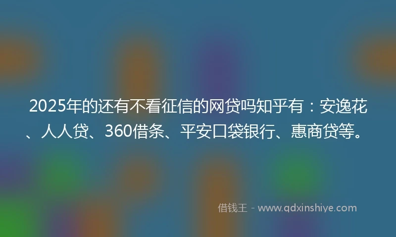 2025年的还有不看征信的网贷吗知乎有：安逸花、人人贷、360借条、平安口袋银行、惠商贷等。