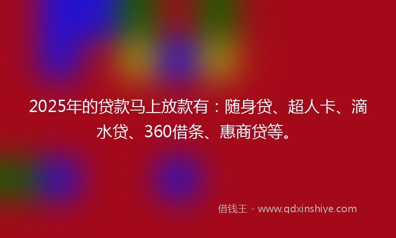 2025年的贷款马上放款有：随身贷、超人卡、滴水贷、360借条、惠商贷等。