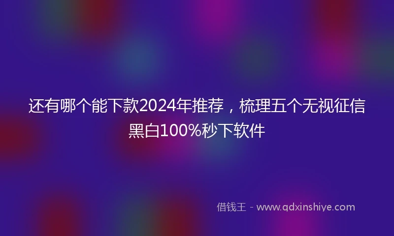 还有哪个能下款2024年推荐，梳理五个无视征信黑白100%秒下软件