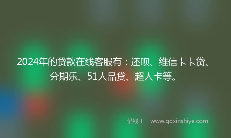 2024年的贷款在线客服有:还呗、维信卡卡贷、分期乐、51人品贷、超人卡等。
