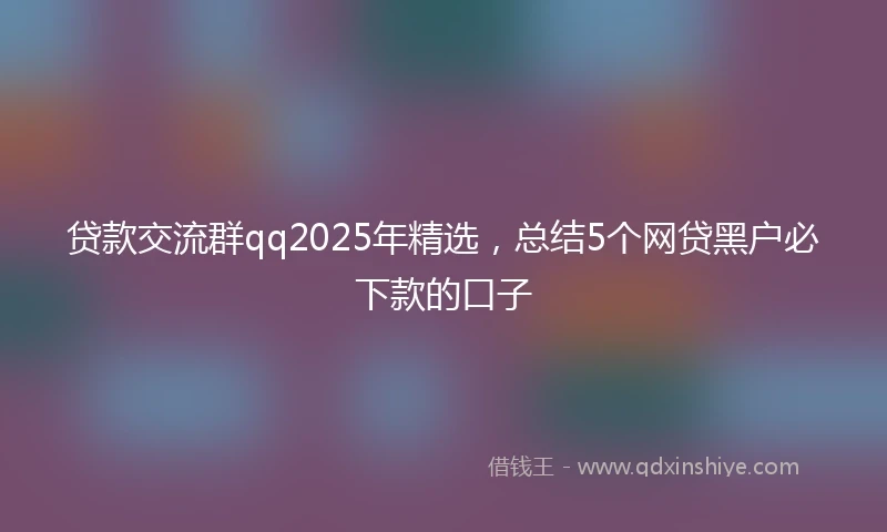 贷款交流群qq2025年精选，总结5个网贷黑户必下款的口子