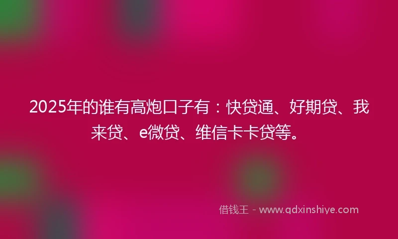 2025年的谁有高炮口子有：快贷通、好期贷、我来贷、e微贷、维信卡卡贷等。