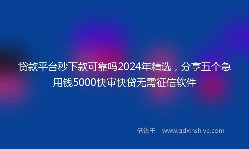 贷款平台秒下款可靠吗2024年精选，分享五个急用钱5000快审快贷无需征信软件