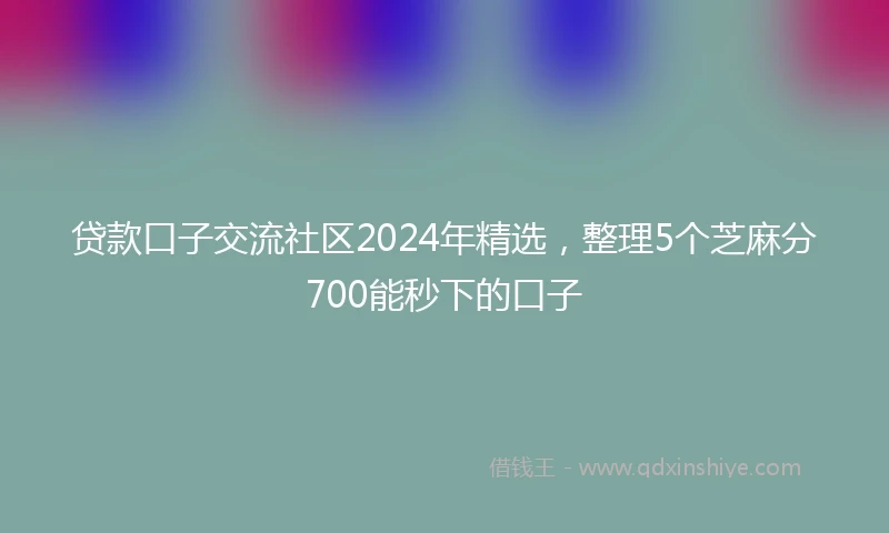 贷款口子交流社区2024年精选，整理5个芝麻分700能秒下的口子