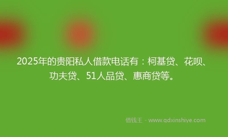 2025年的贵阳私人借款电话有：柯基贷、花呗、功夫贷、51人品贷、惠商贷等。