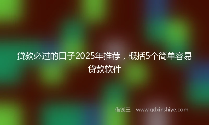 贷款必过的口子2025年推荐，概括5个简单容易贷款软件