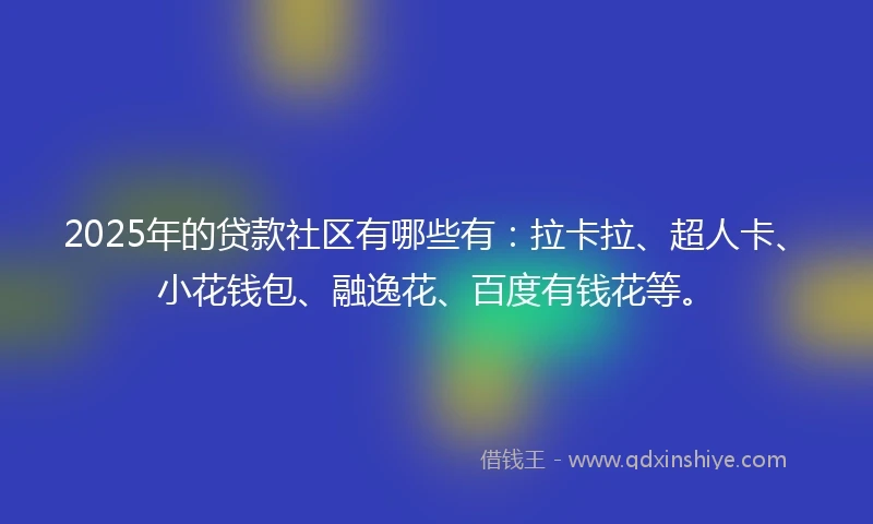 2025年的贷款社区有哪些有：拉卡拉、超人卡、小花钱包、融逸花、百度有钱花等。