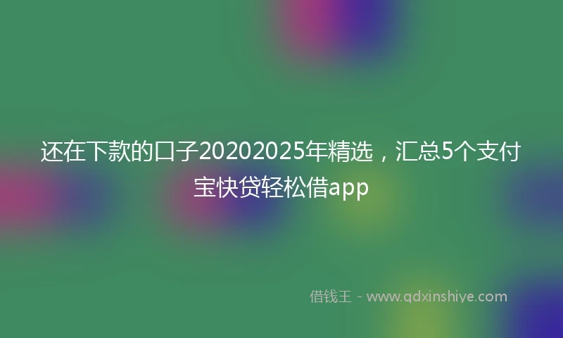 还在下款的口子20202025年精选，汇总5个支付宝快贷轻松借app