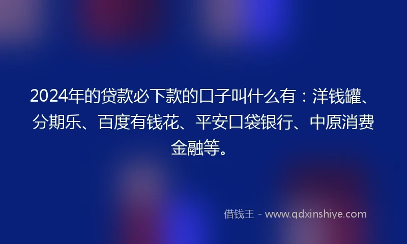 2024年的贷款必下款的口子叫什么有：洋钱罐、分期乐、百度有钱花、平安口袋银行、中原消费金融等。