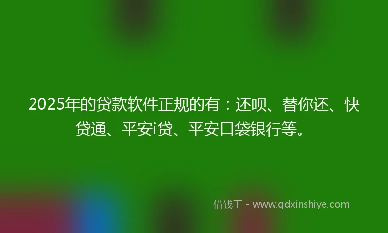 2025年的贷款软件正规的有：还呗、替你还、快贷通、平安i贷、平安口袋银行等。