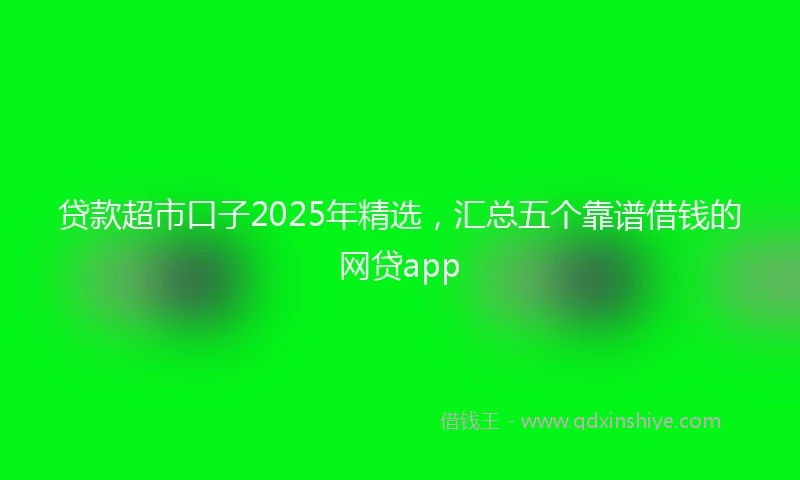 贷款超市口子2025年精选，汇总五个靠谱借钱的网贷app