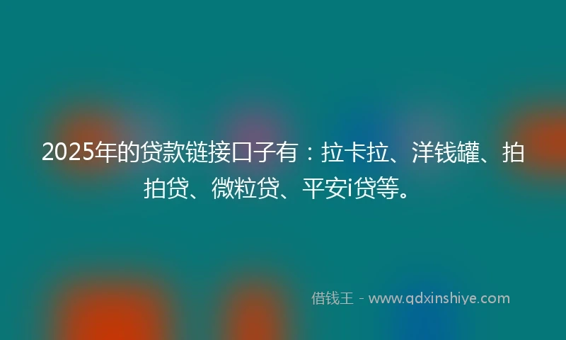 2025年的贷款链接口子有：拉卡拉、洋钱罐、拍拍贷、微粒贷、平安i贷等。