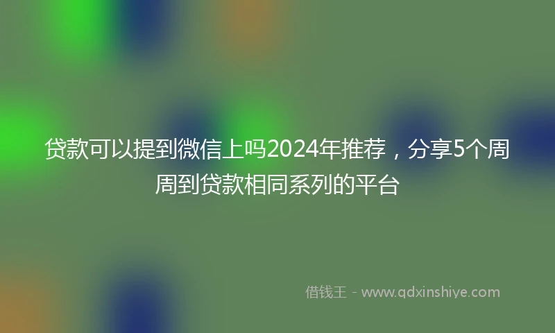 贷款可以提到微信上吗2024年推荐，分享5个周周到贷款相同系列的平台