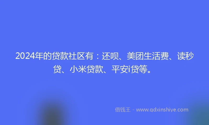 2024年的贷款社区有：还呗、美团生活费、读秒贷、小米贷款、平安i贷等。