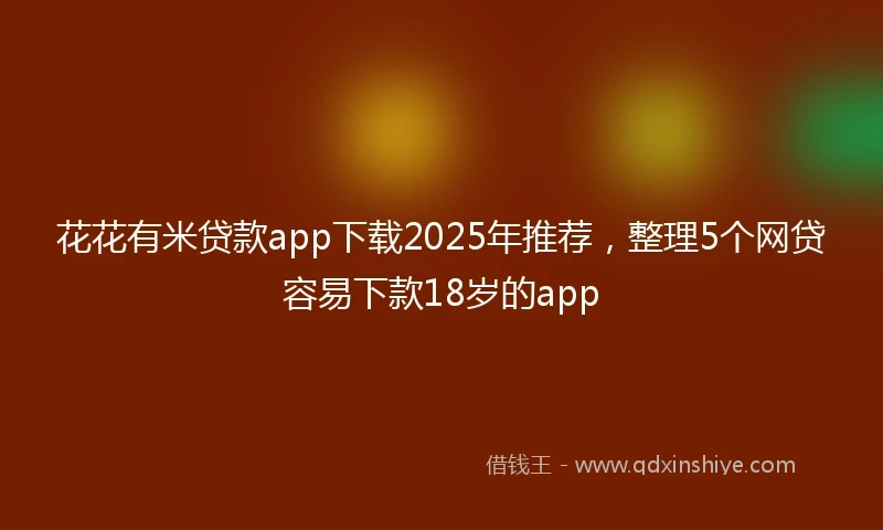 花花有米贷款app下载2025年推荐，整理5个网贷容易下款18岁的app