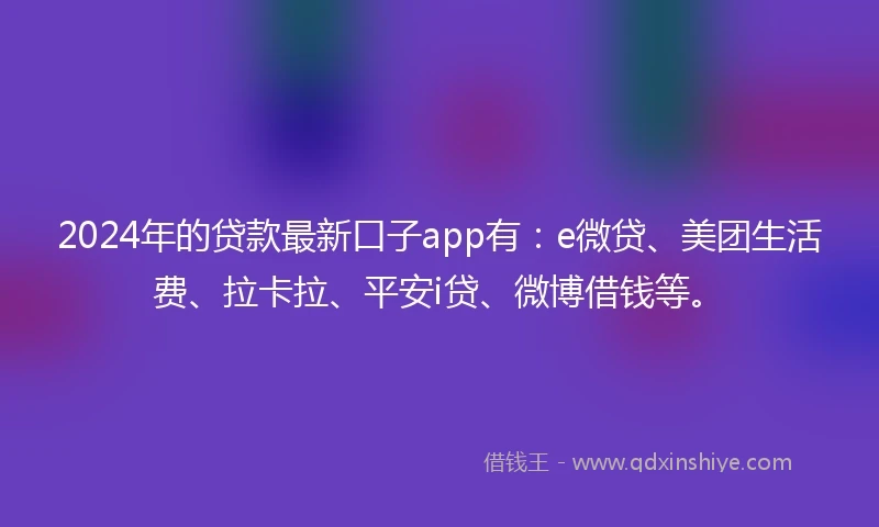 2024年的贷款最新口子app有：e微贷、美团生活费、拉卡拉、平安i贷、微博借钱等。