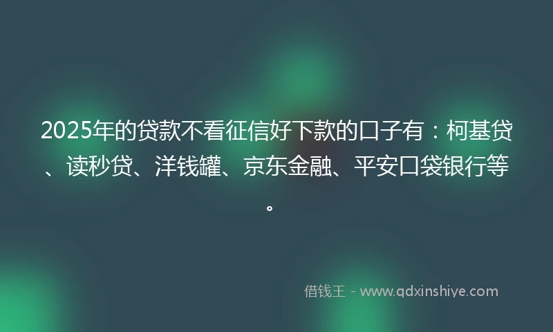 2025年的贷款不看征信好下款的口子有：柯基贷、读秒贷、洋钱罐、京东金融、平安口袋银行等。