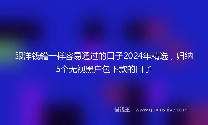 跟洋钱罐一样容易通过的口子2024年精选，归纳5个无视黑户包下款的口子
