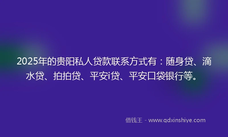 2025年的贵阳私人贷款联系方式有：随身贷、滴水贷、拍拍贷、平安i贷、平安口袋银行等。
